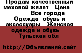 Продам качественный меховой жилет › Цена ­ 13 500 - Все города Одежда, обувь и аксессуары » Женская одежда и обувь   . Тульская обл.